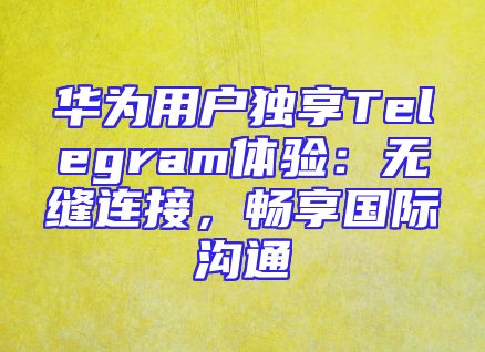 华为用户独享Telegram体验：无缝连接，畅享国际沟通