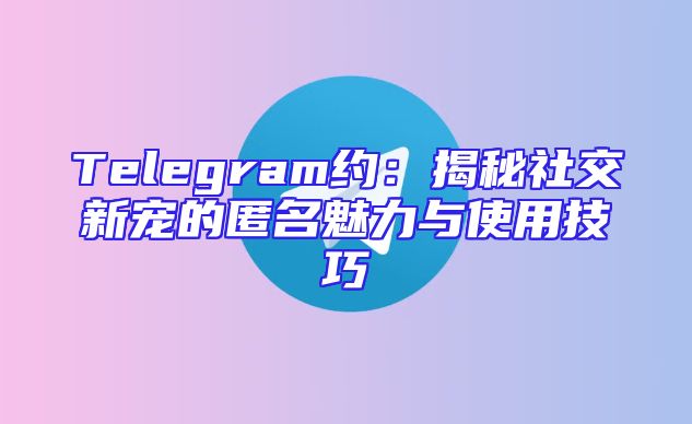 Telegram约：揭秘社交新宠的匿名魅力与使用技巧