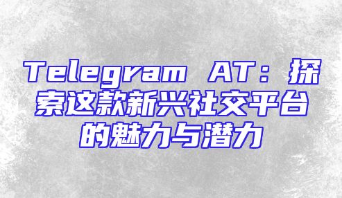 Telegram AT：探索这款新兴社交平台的魅力与潜力