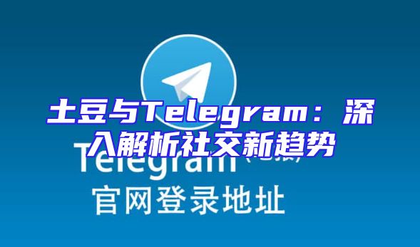 土豆与Telegram：深入解析社交新趋势
