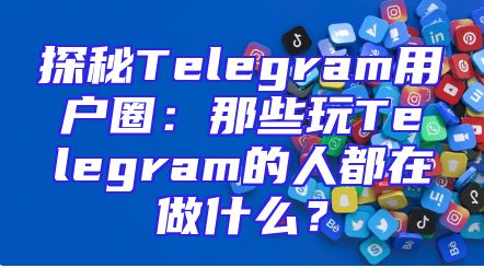 探秘Telegram用户圈：那些玩Telegram的人都在做什么？