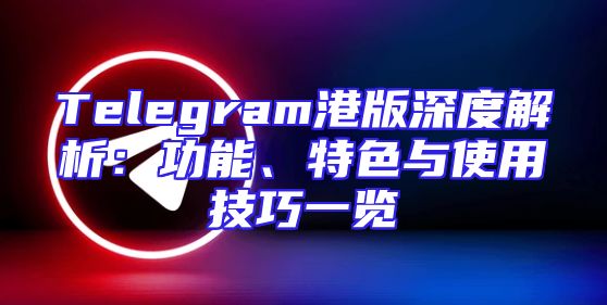Telegram港版深度解析：功能、特色与使用技巧一览