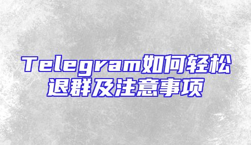Telegram如何轻松退群及注意事项
