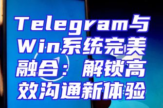 Telegram与Win系统完美融合：解锁高效沟通新体验