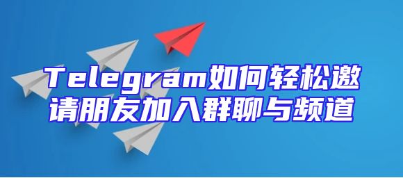 Telegram如何轻松邀请朋友加入群聊与频道