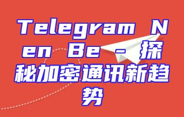 Telegram Nen Be - 探秘加密通讯新趋势