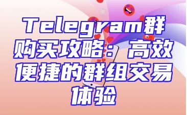 Telegram群购买攻略：高效便捷的群组交易体验