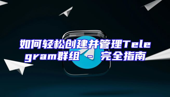 如何轻松创建并管理Telegram群组 - 完全指南