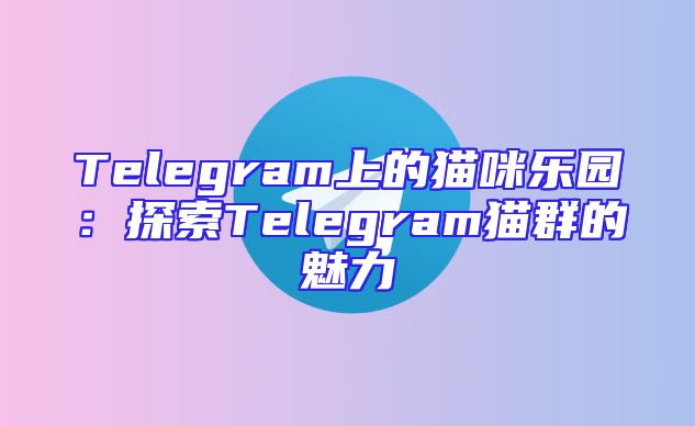 Telegram上的猫咪乐园：探索Telegram猫群的魅力