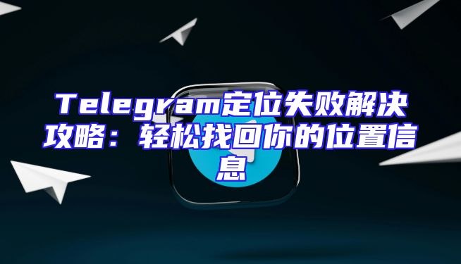 Telegram定位失败解决攻略：轻松找回你的位置信息
