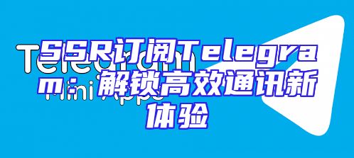 SSR订阅Telegram：解锁高效通讯新体验