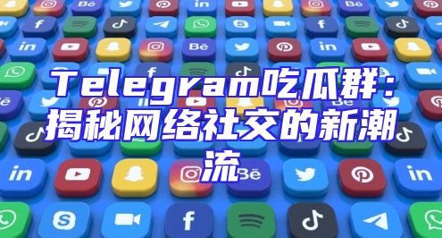 Telegram吃瓜群：揭秘网络社交的新潮流