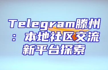 Telegram滕州：本地社区交流新平台探索