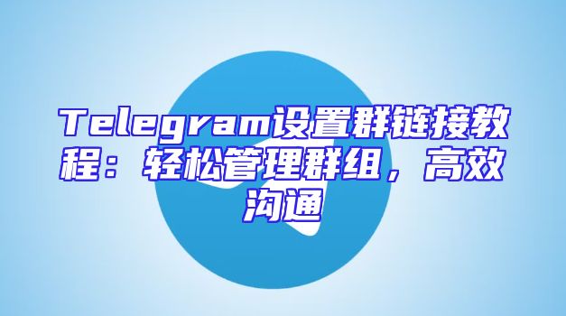 Telegram设置群链接教程：轻松管理群组，高效沟通
