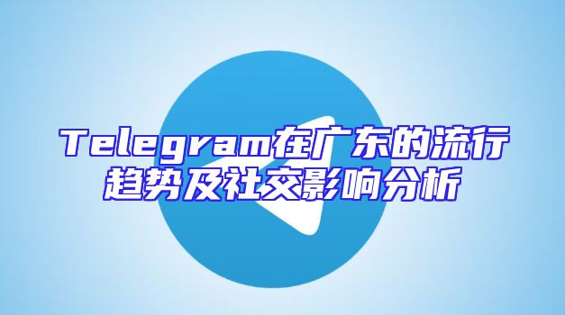 Telegram在广东的流行趋势及社交影响分析
