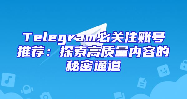 Telegram必关注账号推荐：探索高质量内容的秘密通道