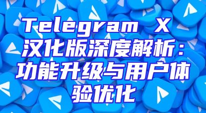 Telegram X 汉化版深度解析：功能升级与用户体验优化
