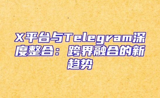 X平台与Telegram深度整合：跨界融合的新趋势