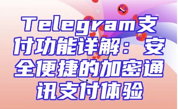 Telegram支付功能详解：安全便捷的加密通讯支付体验