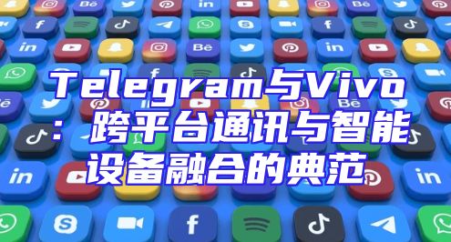 Telegram与Vivo：跨平台通讯与智能设备融合的典范