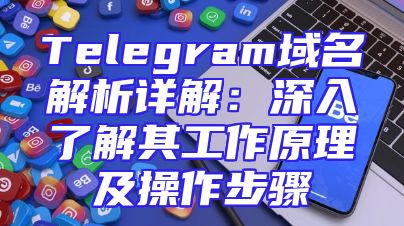 Telegram域名解析详解：深入了解其工作原理及操作步骤
