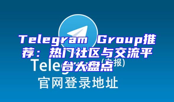 Telegram Group推荐：热门社区与交流平台大盘点