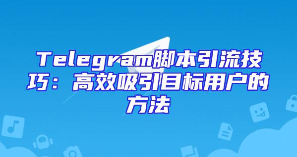 Telegram脚本引流技巧：高效吸引目标用户的方法