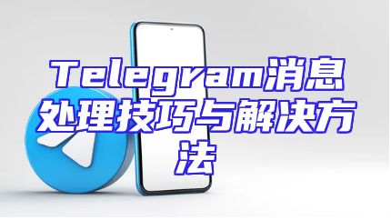 Telegram消息处理技巧与解决方法