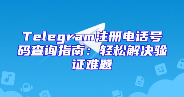 Telegram注册电话号码查询指南：轻松解决验证难题