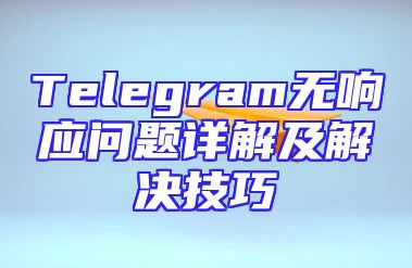 Telegram无响应问题详解及解决技巧