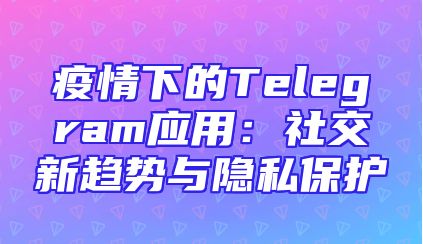 疫情下的Telegram应用：社交新趋势与隐私保护
