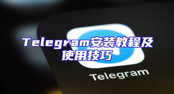 Telegram安装教程及使用技巧