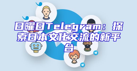 日曜日Telegram：探索日本文化交流的新平台