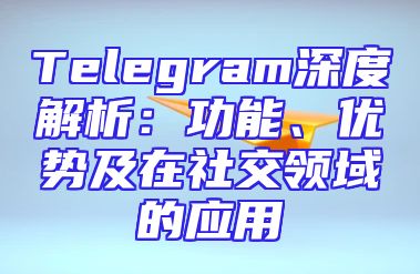 Telegram深度解析：功能、优势及在社交领域的应用