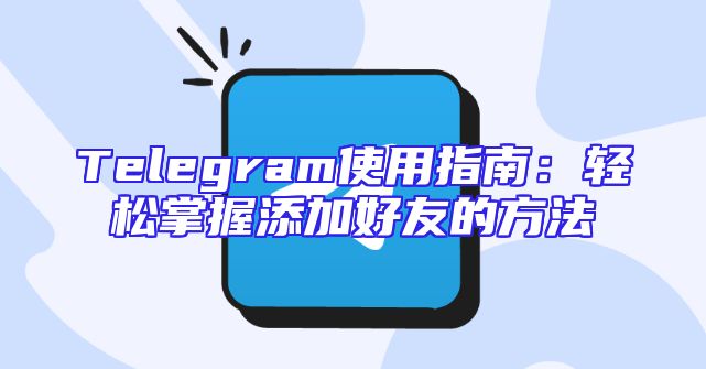 Telegram使用指南：轻松掌握添加好友的方法