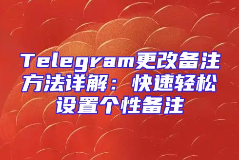 Telegram更改备注方法详解：快速轻松设置个性备注