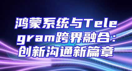 鸿蒙系统与Telegram跨界融合：创新沟通新篇章