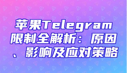 苹果Telegram限制全解析：原因、影响及应对策略