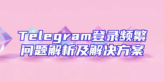 Telegram登录频繁问题解析及解决方案