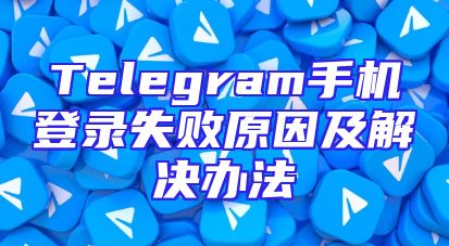 Telegram手机登录失败原因及解决办法