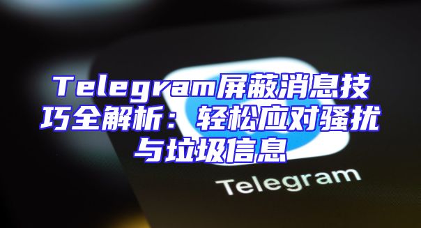 Telegram屏蔽消息技巧全解析：轻松应对骚扰与垃圾信息