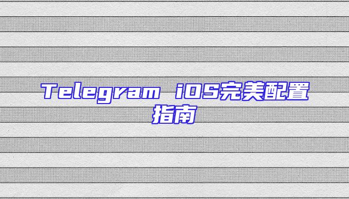 Telegram iOS完美配置指南