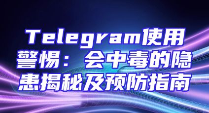 Telegram使用警惕：会中毒的隐患揭秘及预防指南