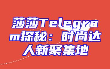 莎莎Telegram探秘：时尚达人新聚集地