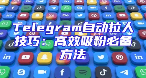 Telegram自动拉人技巧：高效吸粉必备方法