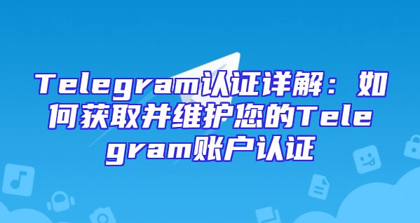 Telegram认证详解：如何获取并维护您的Telegram账户认证