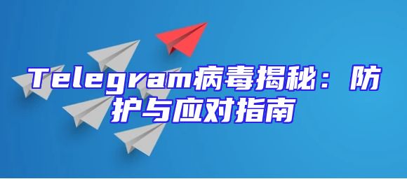 Telegram病毒揭秘：防护与应对指南