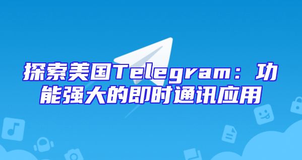 探索美国Telegram：功能强大的即时通讯应用