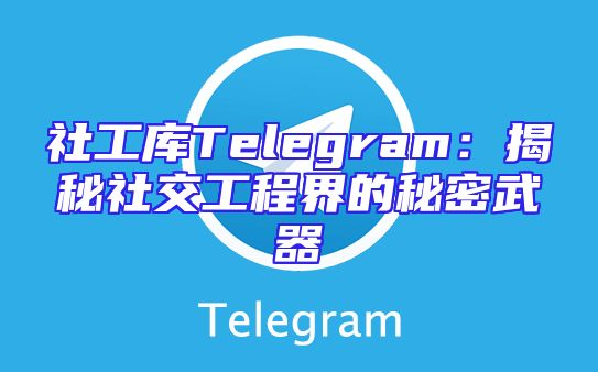 社工库Telegram：揭秘社交工程界的秘密武器