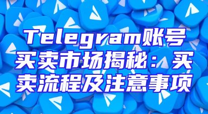 Telegram账号买卖市场揭秘：买卖流程及注意事项